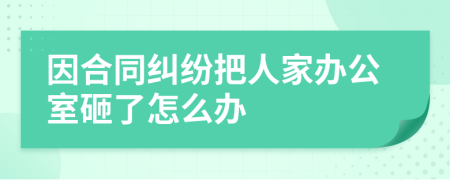 因合同纠纷把人家办公室砸了怎么办