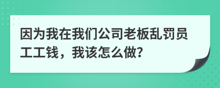 因为我在我们公司老板乱罚员工工钱，我该怎么做？