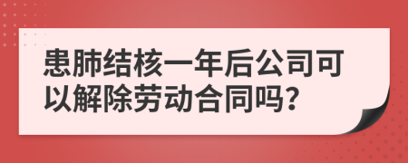 患肺结核一年后公司可以解除劳动合同吗？