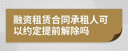 融资租赁合同承租人可以约定提前解除吗