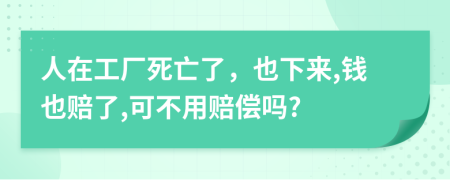 人在工厂死亡了，也下来,钱也赔了,可不用赔偿吗?