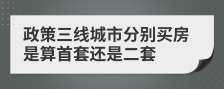 政策三线城市分别买房是算首套还是二套