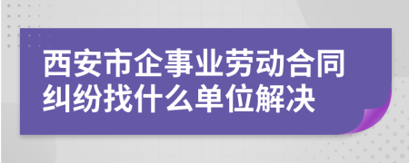 西安市企事业劳动合同纠纷找什么单位解决