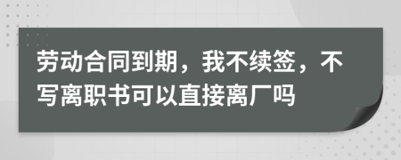 劳动合同到期，我不续签，不写离职书可以直接离厂吗