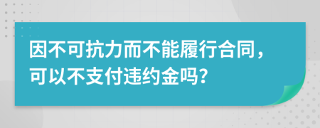 因不可抗力而不能履行合同，可以不支付违约金吗？