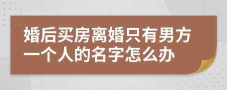 婚后买房离婚只有男方一个人的名字怎么办