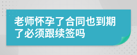 老师怀孕了合同也到期了必须跟续签吗