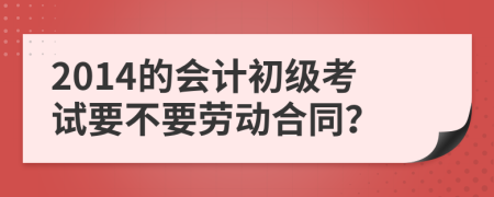 2014的会计初级考试要不要劳动合同？