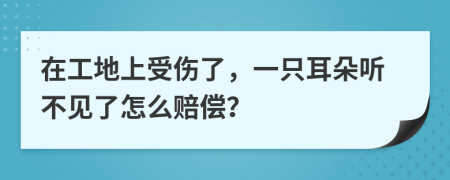 在工地上受伤了，一只耳朵听不见了怎么赔偿？