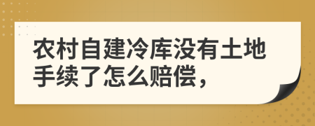 农村自建冷库没有土地手续了怎么赔偿，