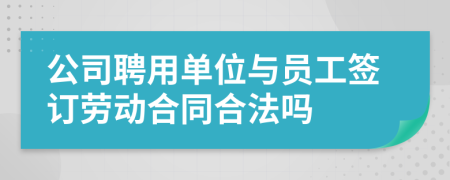 公司聘用单位与员工签订劳动合同合法吗