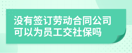 没有签订劳动合同公司可以为员工交社保吗