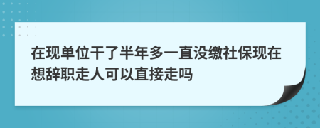 在现单位干了半年多一直没缴社保现在想辞职走人可以直接走吗