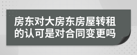 房东对大房东房屋转租的认可是对合同变更吗