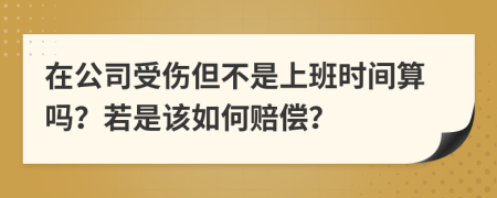 在公司受伤但不是上班时间算吗？若是该如何赔偿？