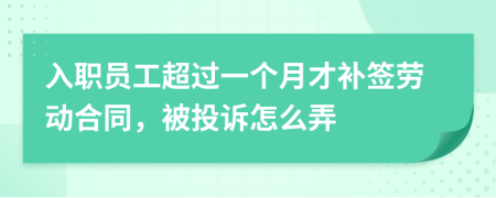 入职员工超过一个月才补签劳动合同，被投诉怎么弄