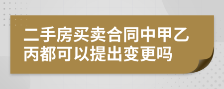 二手房买卖合同中甲乙丙都可以提出变更吗