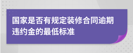 国家是否有规定装修合同逾期违约金的最低标准