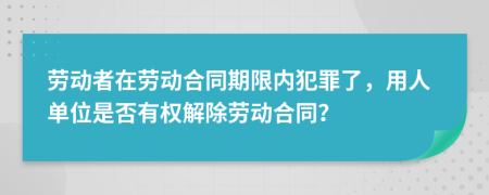 劳动者在劳动合同期限内犯罪了，用人单位是否有权解除劳动合同？