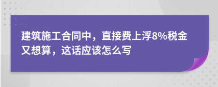 建筑施工合同中，直接费上浮8%税金又想算，这话应该怎么写