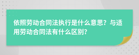 依照劳动合同法执行是什么意思？与适用劳动合同法有什么区别？