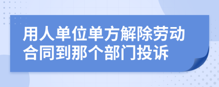 用人单位单方解除劳动合同到那个部门投诉