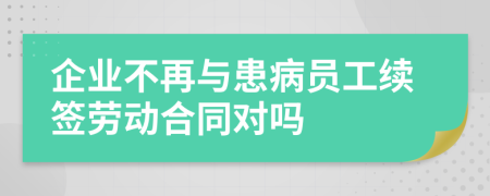 企业不再与患病员工续签劳动合同对吗