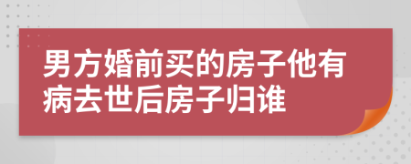 男方婚前买的房子他有病去世后房子归谁