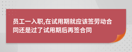 员工一入职,在试用期就应该签劳动合同还是过了试用期后再签合同