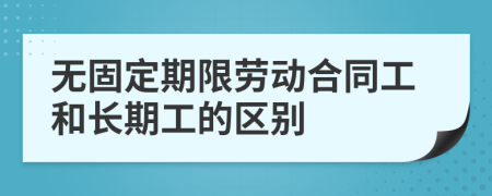 无固定期限劳动合同工和长期工的区别