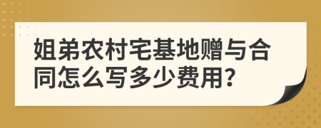 姐弟农村宅基地赠与合同怎么写多少费用？