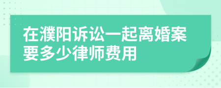 在濮阳诉讼一起离婚案要多少律师费用