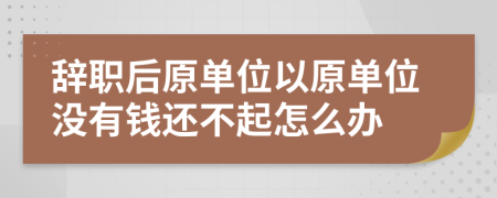 辞职后原单位以原单位没有钱还不起怎么办