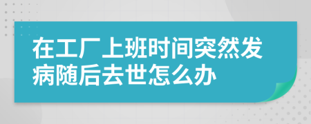 在工厂上班时间突然发病随后去世怎么办