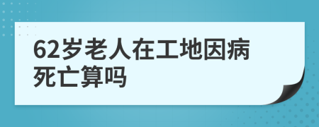 62岁老人在工地因病死亡算吗