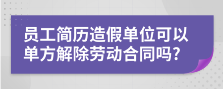 员工简历造假单位可以单方解除劳动合同吗?