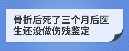 骨折后死了三个月后医生还没做伤残鉴定