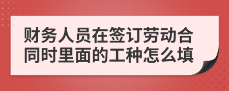 财务人员在签订劳动合同时里面的工种怎么填