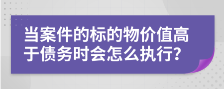 当案件的标的物价值高于债务时会怎么执行？