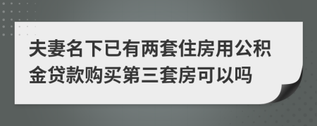夫妻名下已有两套住房用公积金贷款购买第三套房可以吗