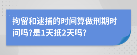 拘留和逮捕的时间算做刑期时间吗?是1天抵2天吗?