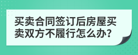 买卖合同签订后房屋买卖双方不履行怎么办？