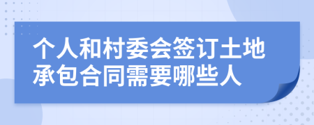 个人和村委会签订土地承包合同需要哪些人