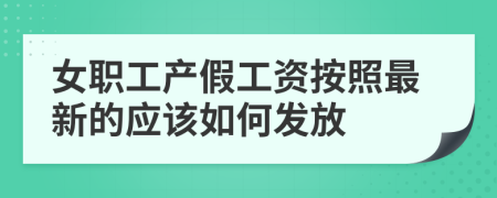 女职工产假工资按照最新的应该如何发放