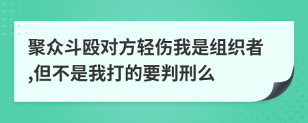 聚众斗殴对方轻伤我是组织者,但不是我打的要判刑么