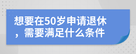 想要在50岁申请退休，需要满足什么条件