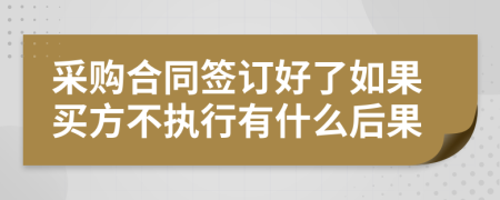 采购合同签订好了如果买方不执行有什么后果