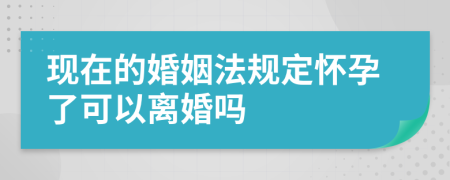 现在的婚姻法规定怀孕了可以离婚吗