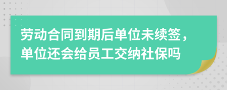 劳动合同到期后单位未续签，单位还会给员工交纳社保吗