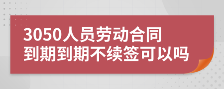 3050人员劳动合同到期到期不续签可以吗